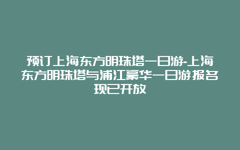 预订上海东方明珠塔一日游-上海东方明珠塔与浦江豪华一日游报名现已开放