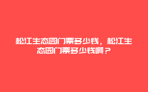 松江生态园门票多少钱，松江生态园门票多少钱啊？