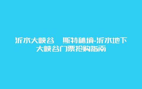 沂水大峡谷喀斯特秘境-沂水地下大峡谷门票抢购指南