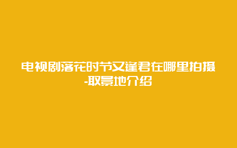 电视剧落花时节又逢君在哪里拍摄-取景地介绍