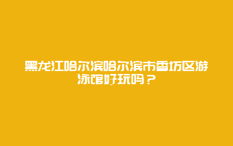 黑龙江哈尔滨哈尔滨市香坊区游泳馆好玩吗？