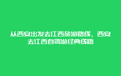 从西安出发去江西旅游路线，西安去江西自驾游经典线路