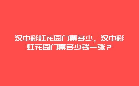 汉中彩虹花园门票多少，汉中彩虹花园门票多少钱一张？