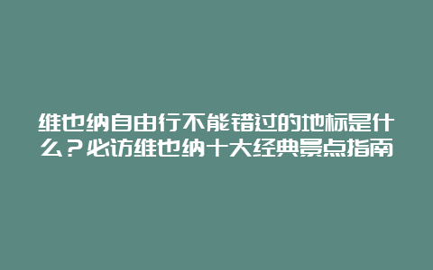 维也纳自由行不能错过的地标是什么？必访维也纳十大经典景点指南