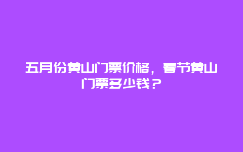 五月份黄山门票价格，春节黄山门票多少钱？