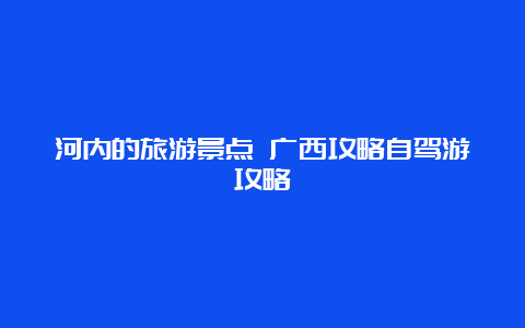 河内的旅游景点 广西攻略自驾游攻略