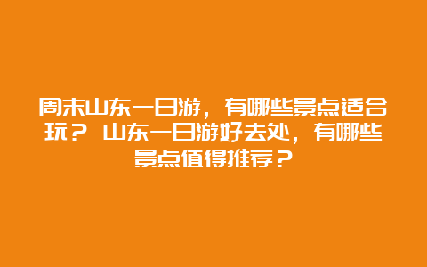 周末山东一日游，有哪些景点适合玩？ 山东一日游好去处，有哪些景点值得推荐？