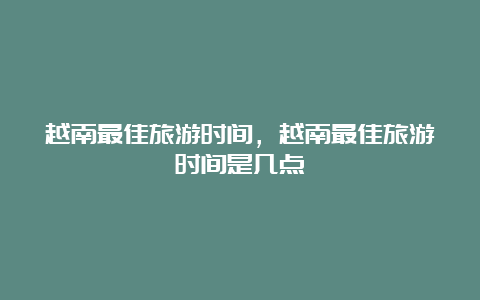 越南最佳旅游时间，越南最佳旅游时间是几点