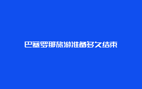 巴塞罗那旅游准备多久结束