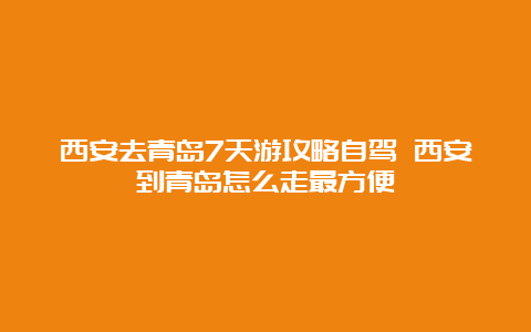 西安去青岛7天游攻略自驾 西安到青岛怎么走最方便