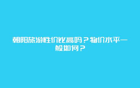 朝阳旅游性价比高吗？物价水平一般如何？