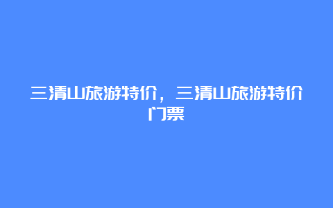 三清山旅游特价，三清山旅游特价门票