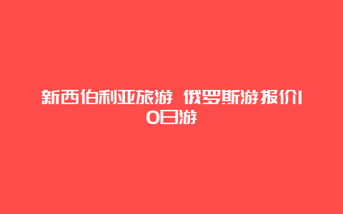 新西伯利亚旅游 俄罗斯游报价10日游