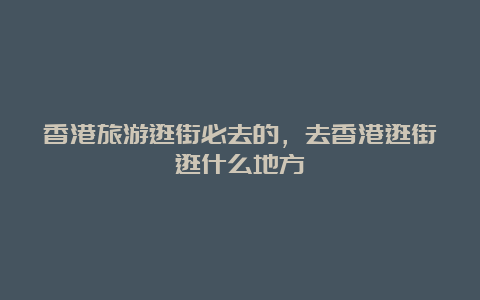 香港旅游逛街必去的，去香港逛街逛什么地方