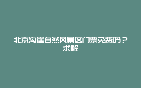 北京沟崖自然风景区门票免费吗？求解