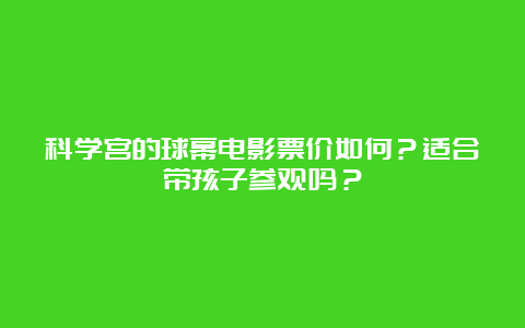 科学宫的球幕电影票价如何？适合带孩子参观吗？