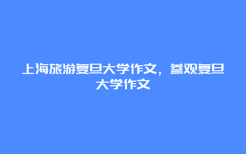 上海旅游复旦大学作文，参观复旦大学作文