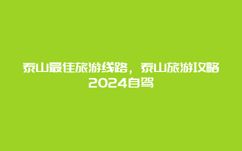 泰山最佳旅游线路，泰山旅游攻略2024自驾