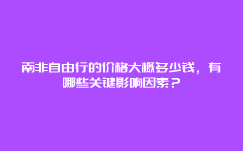 南非自由行的价格大概多少钱，有哪些关键影响因素？