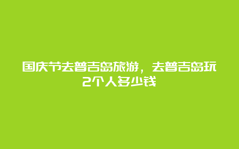 国庆节去普吉岛旅游，去普吉岛玩2个人多少钱