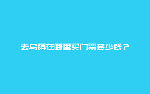 去乌镇在哪里买门票多少钱？