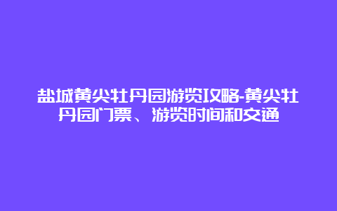 盐城黄尖牡丹园游览攻略-黄尖牡丹园门票、游览时间和交通