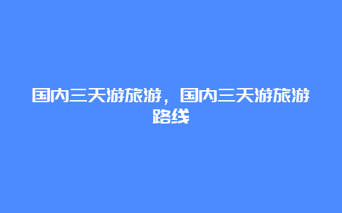 国内三天游旅游，国内三天游旅游路线