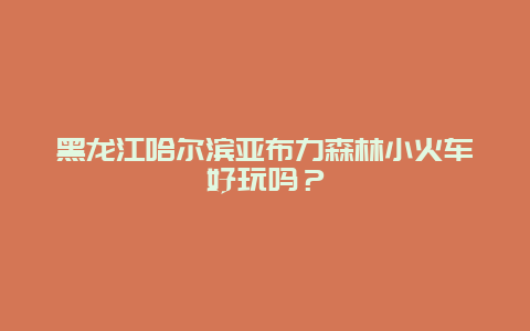 黑龙江哈尔滨亚布力森林小火车好玩吗？