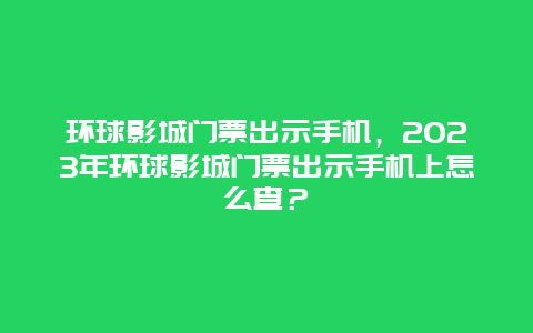 环球影城门票出示手机，2024年环球影城门票出示手机上怎么查？