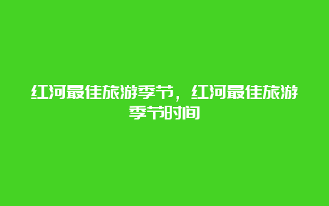 红河最佳旅游季节，红河最佳旅游季节时间