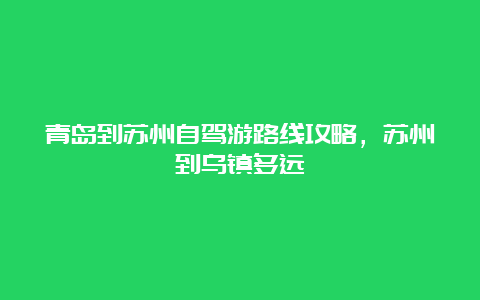 青岛到苏州自驾游路线攻略，苏州到乌镇多远