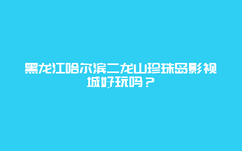 黑龙江哈尔滨二龙山珍珠岛影视城好玩吗？