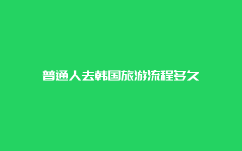 普通人去韩国旅游流程多久