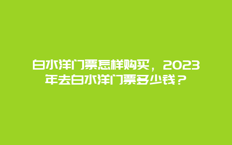 白水洋门票怎样购买，2024年去白水洋门票多少钱？