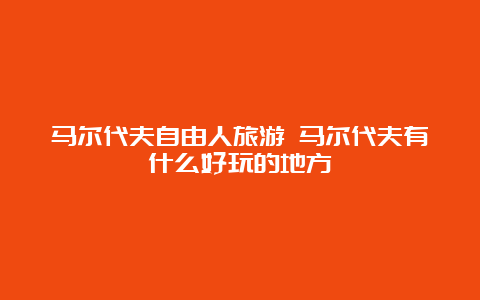 马尔代夫自由人旅游 马尔代夫有什么好玩的地方