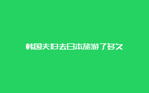 韩国夫妇去日本旅游了多久