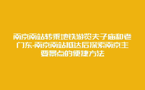 南京南站转乘地铁游览夫子庙和老门东-南京南站抵达后探索南京主要景点的便捷方法