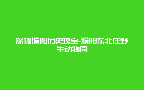 探秘濮阳历史瑰宝-濮阳东北庄野生动物园