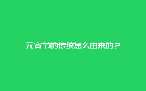 元宵节的传统怎么由来的？