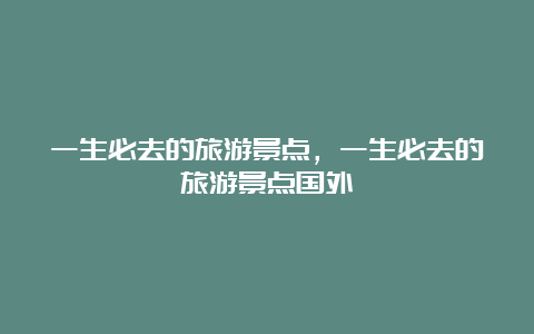 一生必去的旅游景点，一生必去的旅游景点国外