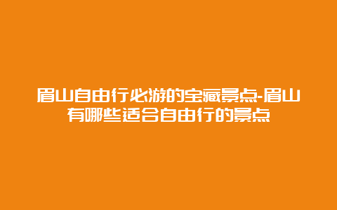 眉山自由行必游的宝藏景点-眉山有哪些适合自由行的景点