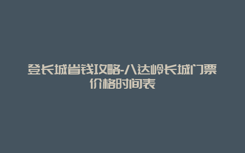 登长城省钱攻略-八达岭长城门票价格时间表