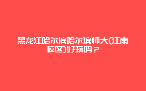 黑龙江哈尔滨哈尔滨师大(江南校区)好玩吗？