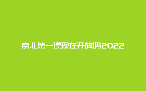 京北第一漂现在开放吗2022