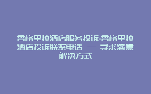 香格里拉酒店服务投诉-香格里拉酒店投诉联系电话 — 寻求满意解决方式