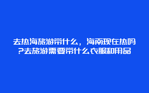 去热海旅游带什么，海南现在热吗?去旅游需要带什么衣服和用品