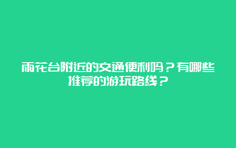 雨花台附近的交通便利吗？有哪些推荐的游玩路线？