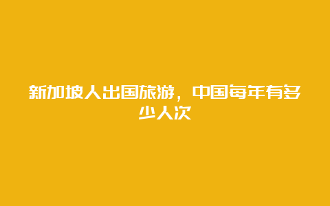 新加坡人出国旅游，中国每年有多少人次