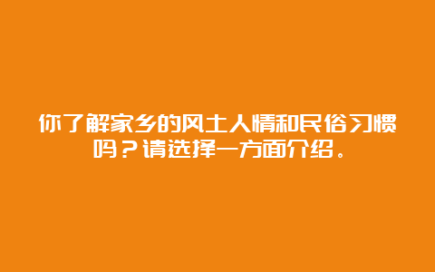 你了解家乡的风土人情和民俗习惯吗？请选择一方面介绍。