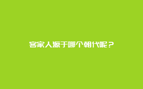 客家人源于哪个朝代呢？